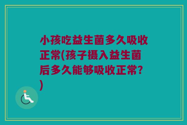 小孩吃益生菌多久吸收正常(孩子摄入益生菌后多久能够吸收正常？)