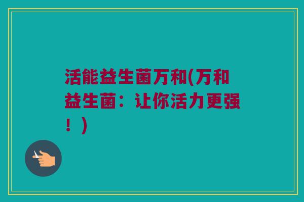 活能益生菌万和(万和益生菌：让你活力更强！)