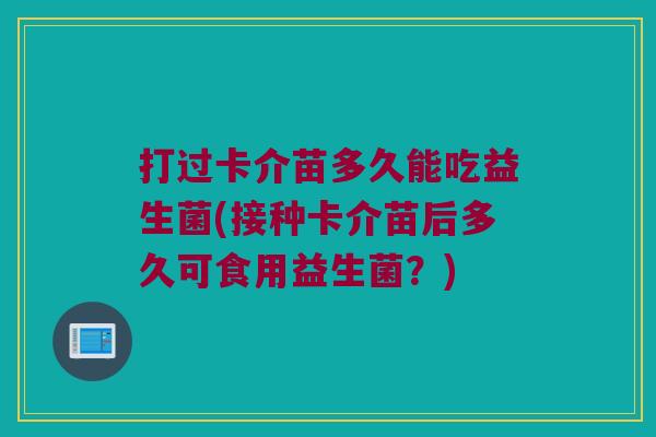 打过卡介苗多久能吃益生菌(接种卡介苗后多久可食用益生菌？)