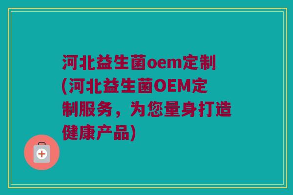 河北益生菌oem定制(河北益生菌OEM定制服务,为您量身打造健康产品) 河北益生菌oem定制(河北益生菌OEM定制服务,为您量身打造健康产品)