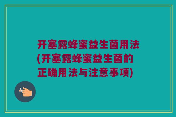 开塞露蜂蜜益生菌用法(开塞露蜂蜜益生菌的正确用法与注意事项)