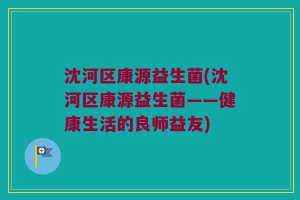 沈河区康源益生菌(沈河区康源益生菌——健康生活的良师益友)