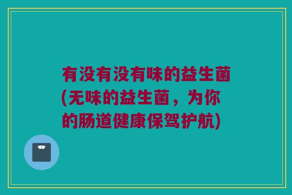 有没有没有味的益生菌(无味的益生菌，为你的肠道健康保驾护航)