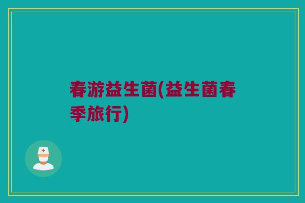 春游益生菌(益生菌春季旅行)