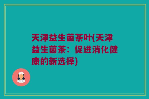 天津益生菌茶叶(天津益生菌茶：促进消化健康的新选择)