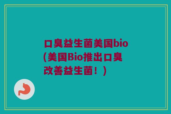 口臭益生菌美国bio(美国Bio推出口臭改善益生菌！)