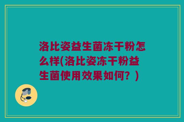 洛比姿益生菌冻干粉怎么样(洛比姿冻干粉益生菌使用效果如何？)