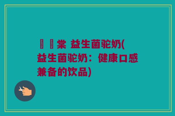 氿璟棠 益生菌驼奶(益生菌驼奶：健康口感兼备的饮品)