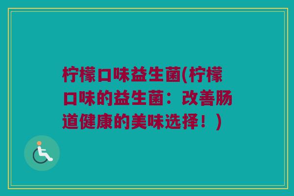 柠檬口味益生菌(柠檬口味的益生菌：改善肠道健康的美味选择！)