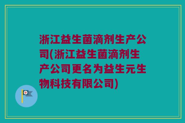 浙江益生菌滴剂生产公司(浙江益生菌滴剂生产公司更名为益生元生物科技有限公司)