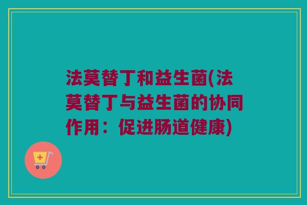 法莫替丁和益生菌(法莫替丁与益生菌的协同作用：促进肠道健康)