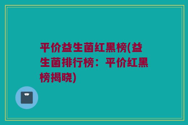 平价益生菌红黑榜(益生菌排行榜：平价红黑榜揭晓)