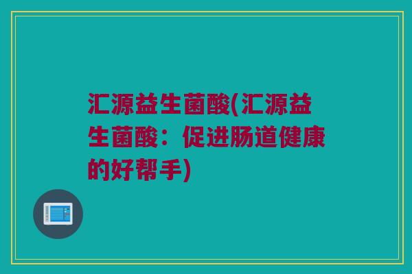汇源益生菌酸(汇源益生菌酸：促进肠道健康的好帮手)