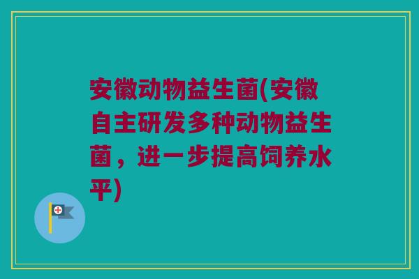 安徽动物益生菌(安徽自主研发多种动物益生菌，进一步提高饲养水平)