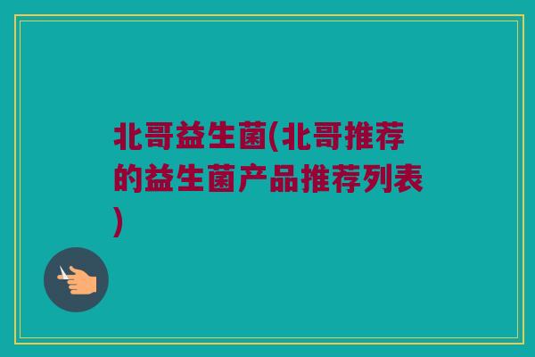 北哥益生菌(北哥推荐的益生菌产品推荐列表)