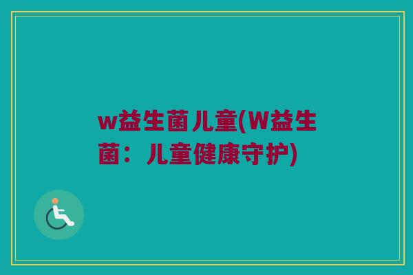 w益生菌儿童(W益生菌：儿童健康守护)