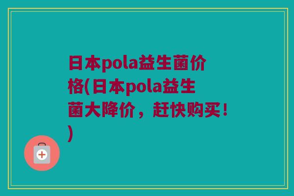 日本pola益生菌价格(日本pola益生菌大降价，赶快购买！)