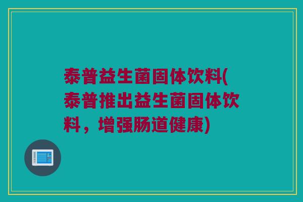 泰普益生菌固体饮料(泰普推出益生菌固体饮料，增强肠道健康)