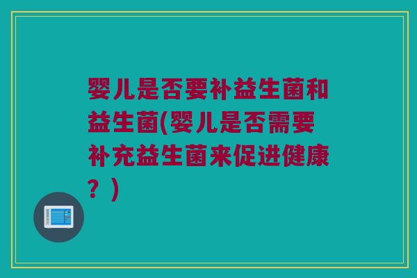 婴儿是否要补益生菌和益生菌(婴儿是否需要补充益生菌来促进健康?) 婴儿是否要补益生菌和益生菌(婴儿是否需要补充益生菌来促进健康?)