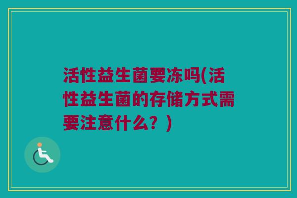 活性益生菌要冻吗(活性益生菌的存储方式需要注意什么？)