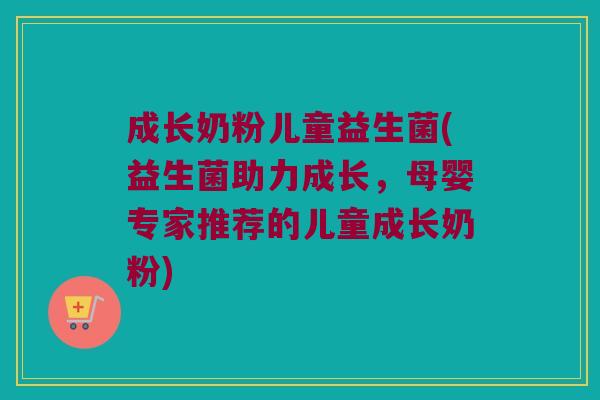 成长奶粉儿童益生菌(益生菌助力成长，母婴专家推荐的儿童成长奶粉)
