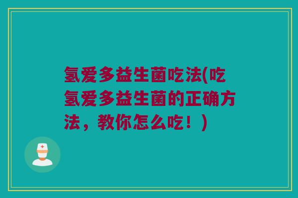 氢爱多益生菌吃法(吃氢爱多益生菌的正确方法，教你怎么吃！)