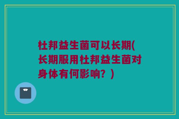 杜邦益生菌可以长期(长期服用杜邦益生菌对身体有何影响？)