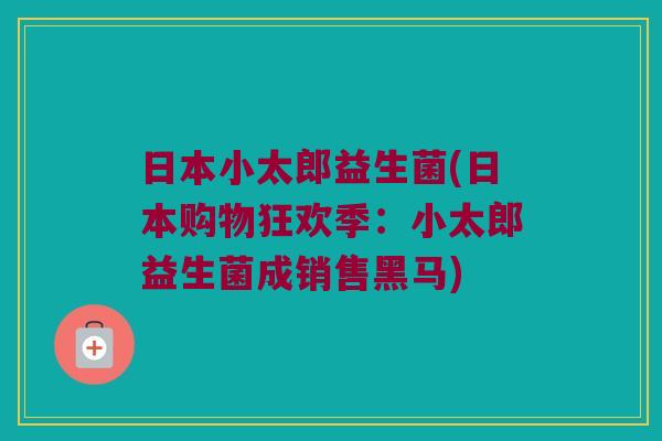 日本小太郎益生菌(日本购物狂欢季：小太郎益生菌成销售黑马)