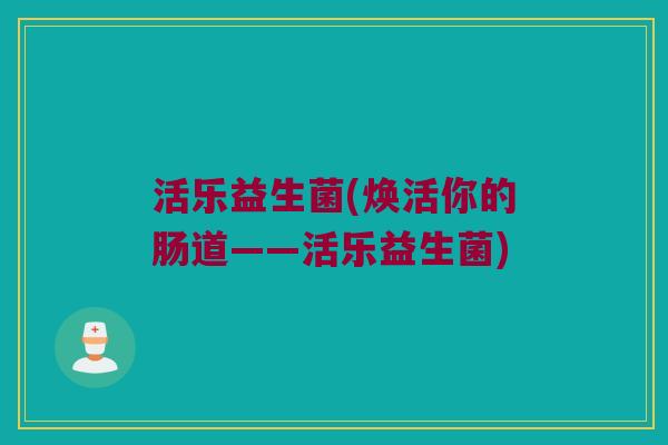 活乐益生菌(焕活你的肠道——活乐益生菌)