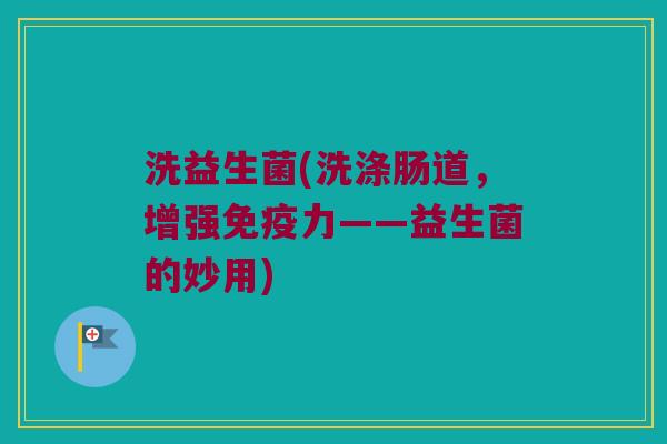 洗益生菌(洗涤肠道，增强力——益生菌的妙用)