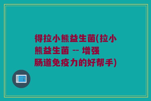得拉小熊益生菌(拉小熊益生菌 -- 增强肠道力的好帮手)