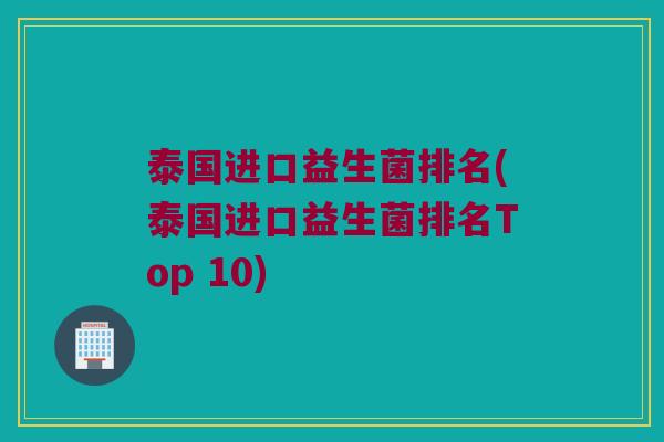 泰国进口益生菌排名(泰国进口益生菌排名Top 10)