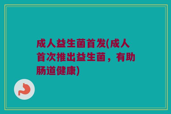成人益生菌首发(成人首次推出益生菌，有助肠道健康)