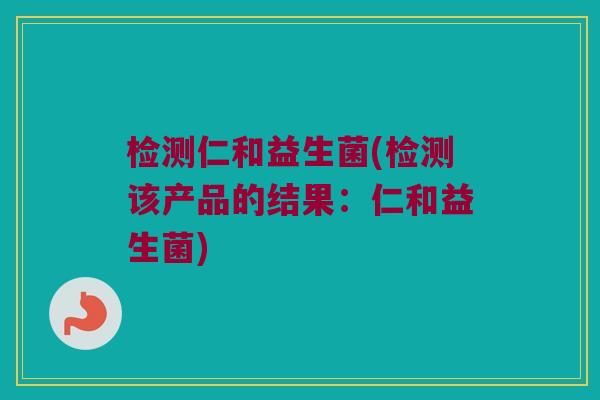 检测仁和益生菌(检测该产品的结果：仁和益生菌)
