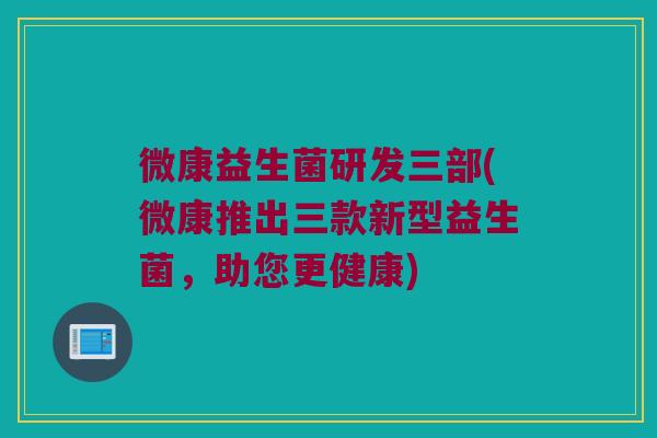 微康益生菌研发三部(微康推出三款新型益生菌，助您更健康)