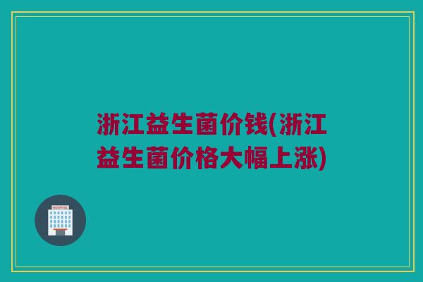 浙江益生菌价钱(浙江益生菌价格大幅上涨)