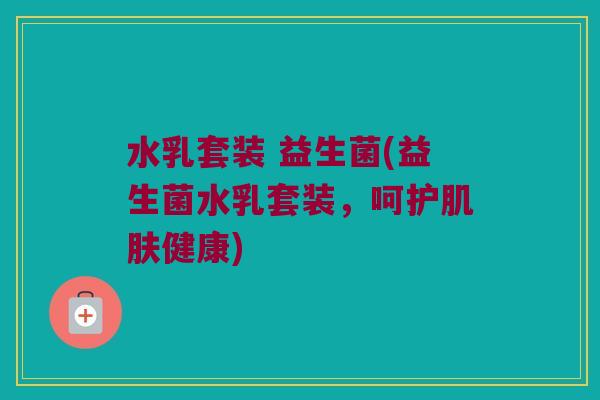 水乳套装 益生菌(益生菌水乳套装，呵护肌肤健康)