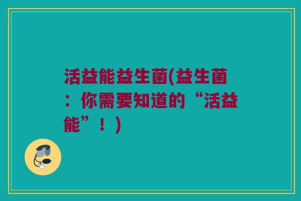 活益能益生菌(益生菌：你需要知道的“活益能”！)
