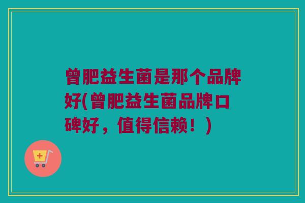 曾肥益生菌是那个品牌好(曾肥益生菌品牌口碑好，值得信赖！)