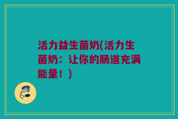 活力益生菌奶(活力生菌奶：让你的肠道充满能量！)