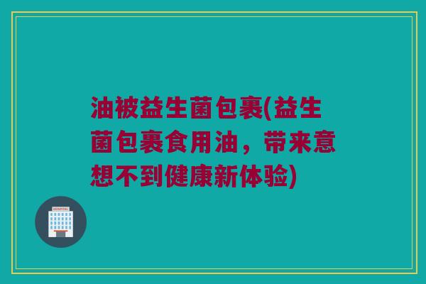 油被益生菌包裹(益生菌包裹食用油，带来意想不到健康新体验)