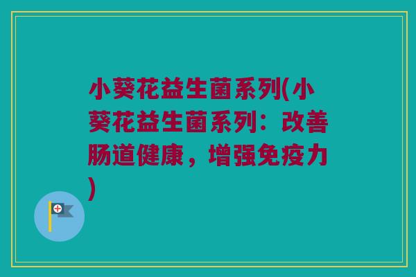 小葵花益生菌系列(小葵花益生菌系列：改善肠道健康，增强免疫力)