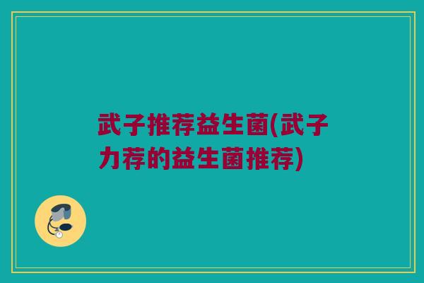 武子推荐益生菌(武子力荐的益生菌推荐) 武子推荐益生菌(武子力荐的益生菌推荐)