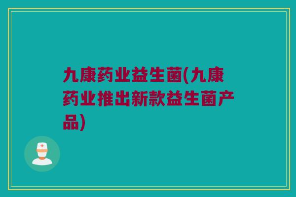 九康药业益生菌(九康药业推出新款益生菌产品)