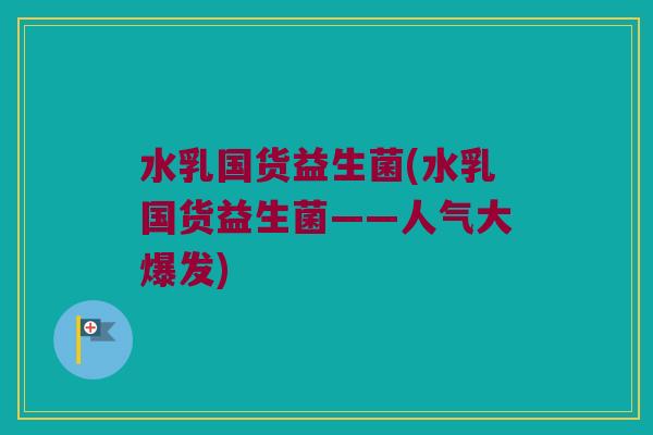 水乳国货益生菌(水乳国货益生菌——人气大爆发)