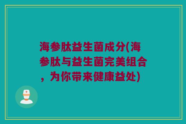 海参肽益生菌成分(海参肽与益生菌完美组合，为你带来健康益处)