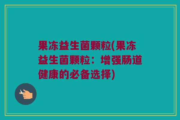 果冻益生菌颗粒(果冻益生菌颗粒：增强肠道健康的必备选择)