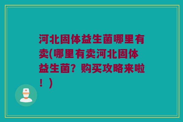 河北固体益生菌哪里有卖(哪里有卖河北固体益生菌？购买攻略来啦！)