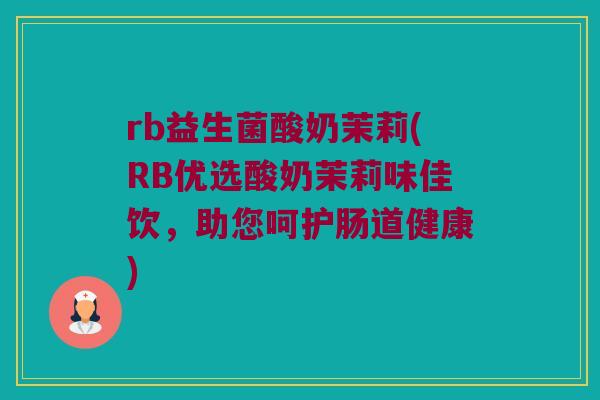 rb益生菌酸奶茉莉(RB优选酸奶茉莉味佳饮，助您呵护肠道健康)