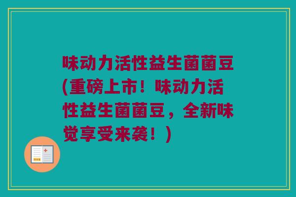 味动力活性益生菌菌豆(重磅上市!味动力活性益生菌菌豆,全新味觉享受来袭!) 味动力活性益生菌菌豆(重磅上市!味动力活性益生菌菌豆,全新味觉享受来袭!)